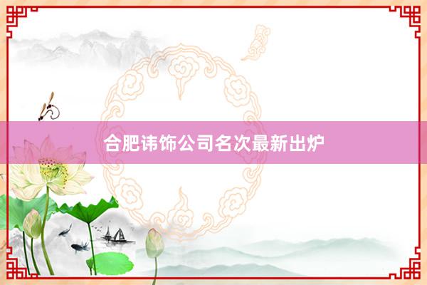 合肥讳饰公司名次最新出炉