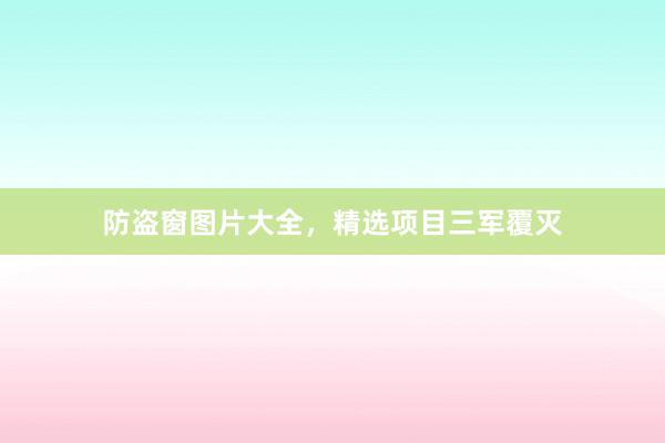 防盗窗图片大全，精选项目三军覆灭