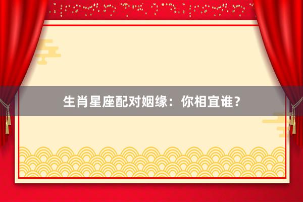 生肖星座配对姻缘：你相宜谁？