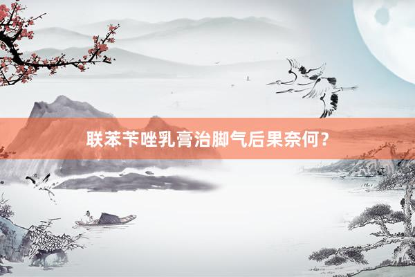 联苯苄唑乳膏治脚气后果奈何?